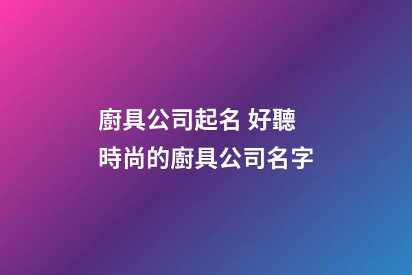 廚具公司起名 好聽時尚的廚具公司名字-第1張-公司起名-玄機派
